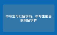 中专生可以留学吗，中专生能否实现留学梦
