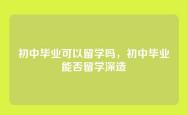 初中毕业可以留学吗，初中毕业能否留学深造
