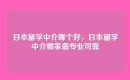 日本留学中介哪个好，日本留学中介哪家最专业可靠