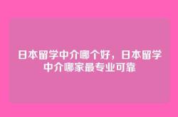日本留学中介哪个好，日本留学中介哪家最专业可靠