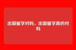出国留学对吗，出国留学真的对吗