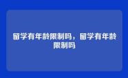 留学有年龄限制吗，留学有年龄限制吗