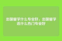 出国留学什么专业好，出国留学选什么热门专业好