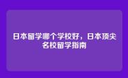 日本留学哪个学校好，日本顶尖名校留学指南
