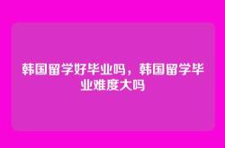 韩国留学好毕业吗，韩国留学毕业难度大吗