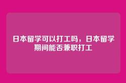 日本留学可以打工吗，日本留学期间能否兼职打工