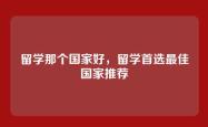 留学那个国家好，留学首选最佳国家推荐