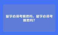 留学必须考雅思吗，留学必须考雅思吗？