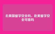 去美国留学安全吗，赴美留学安全可靠吗