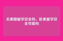 去美国留学安全吗，赴美留学安全可靠吗
