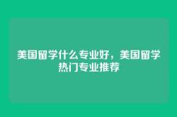 美国留学什么专业好，美国留学热门专业推荐