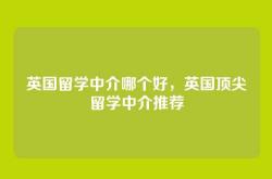 英国留学中介哪个好，英国顶尖留学中介推荐