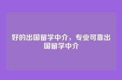 好的出国留学中介，专业可靠出国留学中介