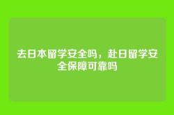 去日本留学安全吗，赴日留学安全保障可靠吗