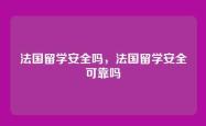 法国留学安全吗，法国留学安全可靠吗