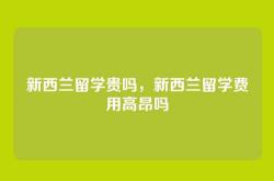 新西兰留学贵吗，新西兰留学费用高昂吗