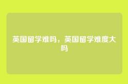 英国留学难吗，英国留学难度大吗