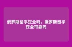 俄罗斯留学安全吗，俄罗斯留学安全可靠吗