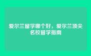 爱尔兰留学哪个好，爱尔兰顶尖名校留学指南