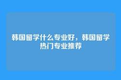 韩国留学什么专业好，韩国留学热门专业推荐