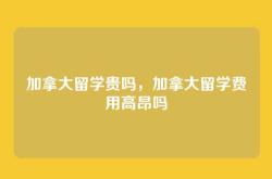 加拿大留学贵吗，加拿大留学费用高昂吗