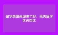 留学美国英国哪个好，英美留学优劣对比