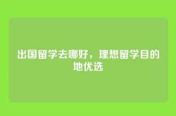 出国留学去哪好，理想留学目的地优选