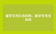 留学生可以当兵吗，留学生可当兵吗