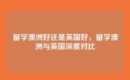 留学澳洲好还是英国好，留学澳洲与英国深度对比
