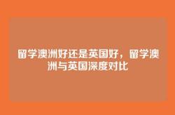 留学澳洲好还是英国好，留学澳洲与英国深度对比