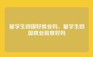 留学生回国好就业吗，留学生回国就业前景好吗