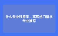 什么专业好留学，高薪热门留学专业推荐