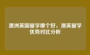 澳洲英国留学哪个好，澳英留学优势对比分析