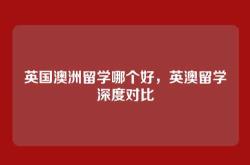 英国澳洲留学哪个好，英澳留学深度对比
