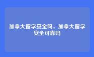 加拿大留学安全吗，加拿大留学安全可靠吗