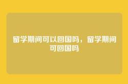 留学期间可以回国吗，留学期间可回国吗