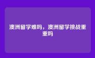 澳洲留学难吗，澳洲留学挑战重重吗
