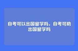 自考可以出国留学吗，自考可助出国留学吗
