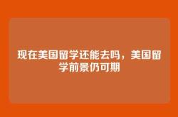 现在美国留学还能去吗，美国留学前景仍可期