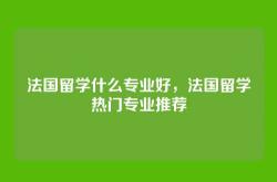 法国留学什么专业好，法国留学热门专业推荐
