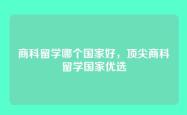 商科留学哪个国家好，顶尖商科留学国家优选