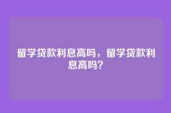 留学贷款利息高吗，留学贷款利息高吗？