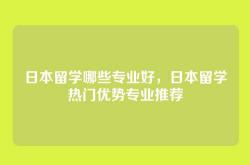 日本留学哪些专业好，日本留学热门优势专业推荐