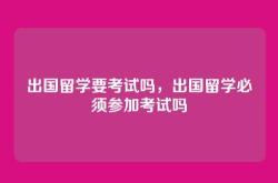 出国留学要考试吗，出国留学必须参加考试吗