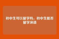 初中生可以留学吗，初中生能否留学深造
