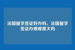 法国留学签证好办吗，法国留学签证办理难度大吗