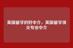 英国留学的好中介，英国留学顶尖专业中介