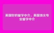 英国好的留学中介，英国顶尖专业留学中介