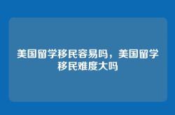 美国留学移民容易吗，美国留学移民难度大吗