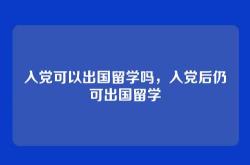入党可以出国留学吗，入党后仍可出国留学